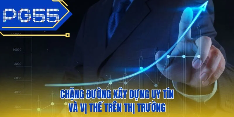 Chặng đường xây dựng uy tín và vị thế trên thị trường