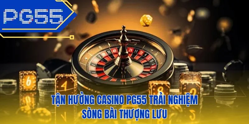 Tận hưởng casino PG55 trải nghiệm sòng bài thượng lưu